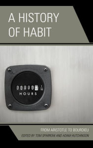 Title: A History of Habit: From Aristotle to Bourdieu, Author: Tom Sparrow