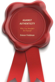 Title: Against Authenticity: Why You Shouldn't Be Yourself, Author: Simon Feldman