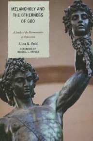 Title: Melancholy and the Otherness of God: A Study in the Genealogy, Hermeneutics, and Therapeutics of Depression, Author: Alina N. Feld