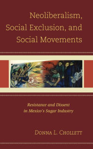 Title: Neoliberalism, Social Exclusion, and Social Movements: Resistance and Dissent in Mexico's Sugar Industry, Author: Donna  L. Chollett