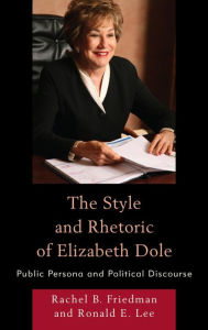 Title: The Style and Rhetoric of Elizabeth Dole: Public Persona and Political Discourse, Author: Rachel B. Friedman