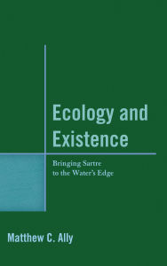 Title: Ecology and Existence: Bringing Sartre to the Water's Edge, Author: Matthew C. Ally