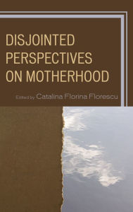 Title: Disjointed Perspectives on Motherhood, Author: Catalina Florina Florescu