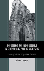 Title: Expressing the Inexpressible in Lyotard and Pseudo-Dionysius: Bearing Witness as Spiritual Exercise, Author: Mélanie V. Walton