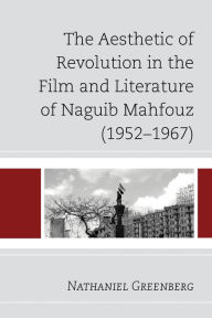 Title: The Aesthetic of Revolution in the Film and Literature of Naguib Mahfouz (1952-1967), Author: Nathaniel Greenberg