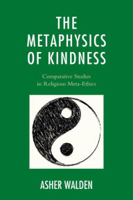 Title: The Metaphysics of Kindness: Comparative Studies in Religious Meta-Ethics, Author: Asher Walden