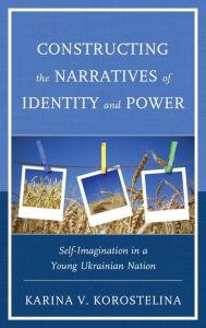 Title: Constructing the Narratives of Identity and Power: Self-Imagination in a Young Ukrainian Nation, Author: Karina V. Korostelina George Mason University