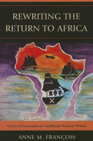Title: Rewriting the Return to Africa: Voices of Francophone Caribbean Women Writers, Author: Anne M. François Eastern University