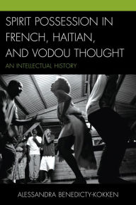 Title: Spirit Possession in French, Haitian, and Vodou Thought: An Intellectual History, Author: Alessandra Benedicty-Kokken M.D. The City College of New York