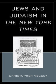 Title: Jews and Judaism in The New York Times, Author: Christopher Vecsey Ph.D Colgate University