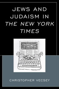 Title: Jews and Judaism in The New York Times, Author: Christopher Vecsey Ph.D Colgate University