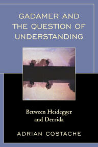 Title: Gadamer and the Question of Understanding: Between Heidegger and Derrida, Author: Adrian Costache