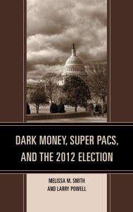 Title: Dark Money, Super PACs, and the 2012 Election, Author: Melissa M. Smith