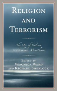 Title: Religion and Terrorism: The Use of Violence in Abrahamic Monotheism, Author: Veronica Ward Utah State University