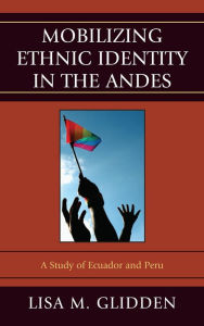Title: Mobilizing Ethnic Identities in the Andes: A Study of Ecuador and Peru, Author: Lisa M. Glidden