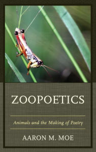 Title: Zoopoetics: Animals and the Making of Poetry, Author: Aaron M. Moe