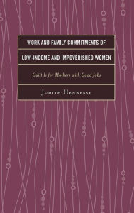 Title: Work and Family Commitments of Low-Income and Impoverished Women: Guilt Is for Mothers with Good Jobs, Author: Judith Hennessy