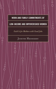 Title: Work and Family Commitments of Low-Income and Impoverished Women: Guilt Is for Mothers with Good Jobs, Author: Judith Hennessy