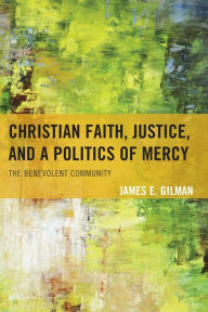 Title: Christian Faith, Justice, and a Politics of Mercy: The Benevolent Community, Author: James E. Gilman
