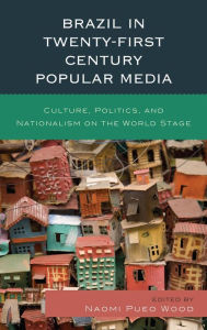 Title: Brazil in Twenty-First Century Popular Media: Culture, Politics, and Nationalism on the World Stage, Author: Naomi Pueo Wood