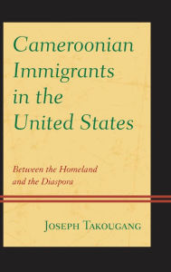 Title: Cameroonian Immigrants in the United States: Between the Homeland and the Diaspora, Author: Joseph Takougang University of Cincinnati