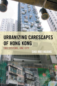 Title: Urbanizing Carescapes of Hong Kong: Two Systems, One City, Author: Shu-Mei Huang