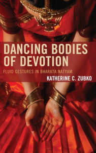 Title: Dancing Bodies of Devotion: Fluid Gestures in Bharata Natyam, Author: Katherine C. Zubko