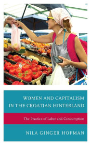 Title: Women and Capitalism in the Croatian Hinterland: The Practice of Labor and Consumption, Author: Nila Ginger Hofman DePaul University