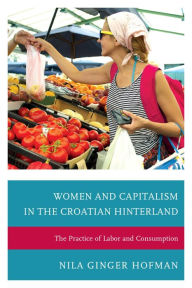 Title: Women and Capitalism in the Croatian Hinterland: The Practice of Labor and Consumption, Author: Nila Ginger Hofman DePaul University