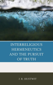 Title: Interreligious Hermeneutics and the Pursuit of Truth, Author: J. R. Hustwit