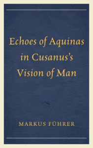 Title: Echoes of Aquinas in Cusanus's Vision of Man, Author: Markus Führer