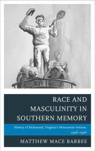 Title: Race and Masculinity in Southern Memory: History of Richmond, Virginia's Monument Avenue, 1948-1996, Author: Matthew Mace Barbee