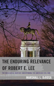 Title: The Enduring Relevance of Robert E. Lee: The Ideological Warfare Underpinning the American Civil War, Author: Marshall L. DeRosa Political Scientist at Florida Atlantic University and author of several bo