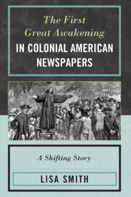 Title: The First Great Awakening in Colonial American Newspapers: A Shifting Story, Author: Lisa Smith