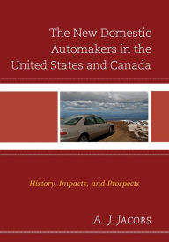 Title: The New Domestic Automakers in the United States and Canada: History, Impacts, and Prospects, Author: A. J. Jacobs PhD