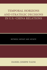 Title: Temporal Horizons and Strategic Decisions in U.S.-China Relations: Between Instant and Infinite, Author: Daniel Joseph Tauss