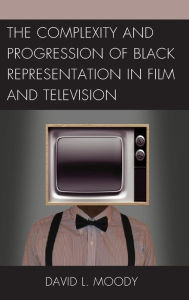 Title: The Complexity and Progression of Black Representation in Film and Television, Author: David L. Moody