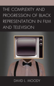 Title: The Complexity and Progression of Black Representation in Film and Television, Author: David L. Moody