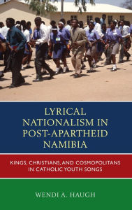 Title: Lyrical Nationalism in Post-Apartheid Namibia: Kings, Christians, and Cosmopolitans in Catholic Youth Songs, Author: Wendi A. Haugh