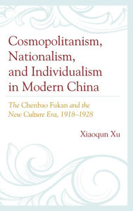 Title: Cosmopolitanism, Nationalism, and Individualism in Modern China: The Chenbao Fukan and the New Culture Era, 1918-1928, Author: Xiaoqun Xu