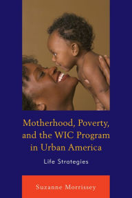 Title: Motherhood, Poverty, and the WIC Program in Urban America: Life Strategies, Author: Suzanne Morrissey