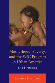 Title: Motherhood, Poverty, and the WIC Program in Urban America: Life Strategies, Author: Suzanne Morrissey