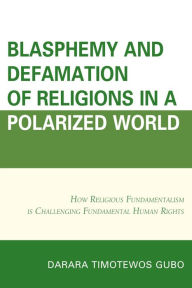 Title: Blasphemy And Defamation of Religions In a Polarized World: How Religious Fundamentalism Is Challenging Fundamental Human Rights, Author: Darara Timotewos Gubo