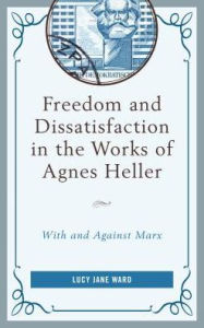 Title: Freedom and Dissatisfaction in the Works of Agnes Heller: With and against Marx, Author: Lucy Jane Ward