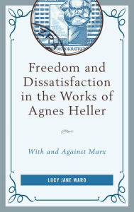 Title: Freedom and Dissatisfaction in the Works of Agnes Heller: With and against Marx, Author: Lucy Jane Ward