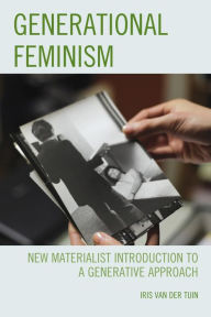 Title: Generational Feminism: New Materialist Introduction to a Generative Approach, Author: Iris van der Tuin Professor in Theory of Cultural Inquiry