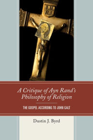 Title: A Critique of Ayn Rand's Philosophy of Religion: The Gospel According to John Galt, Author: Dustin J. Byrd