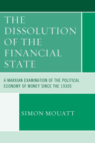 Title: The Dissolution of the Financial State: A Marxian Examination of the Political Economy of Money Since the 1930s, Author: Simon Mouatt