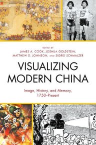 Title: Visualizing Modern China: Image, History, and Memory, 1750-Present, Author: James A. Cook