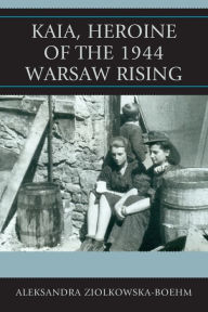 Title: Kaia, Heroine of the 1944 Warsaw Rising, Author: Aleksandra Ziólkowska-Boehm